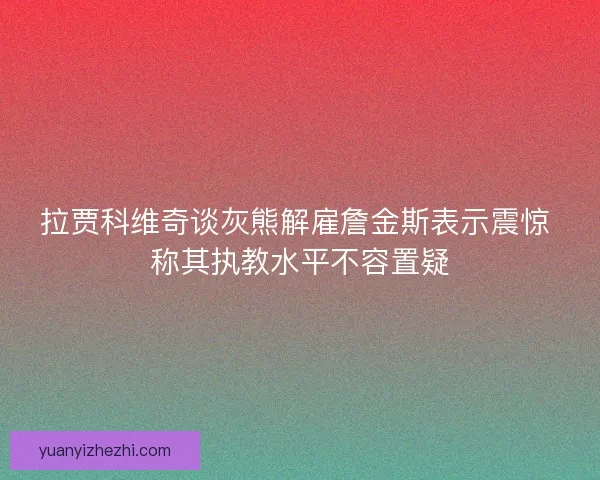 拉贾科维奇谈灰熊解雇詹金斯表示震惊 称其执教水平不容置疑