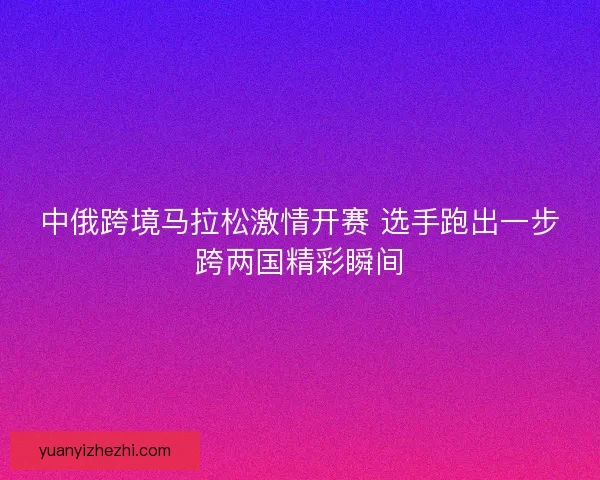 中俄跨境马拉松激情开赛 选手跑出一步跨两国精彩瞬间
