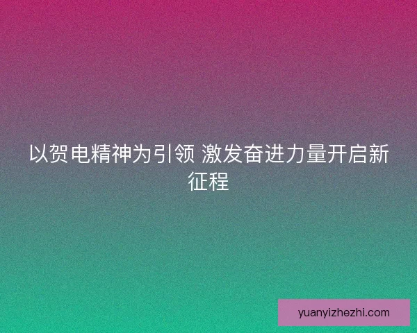 以贺电精神为引领 激发奋进力量开启新征程