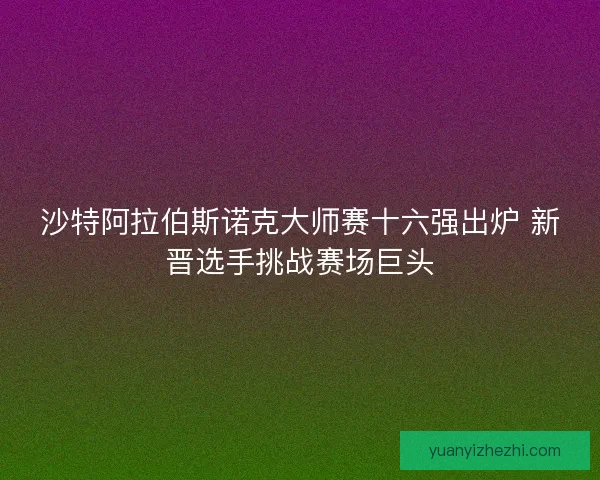 沙特阿拉伯斯诺克大师赛十六强出炉 新晋选手挑战赛场巨头