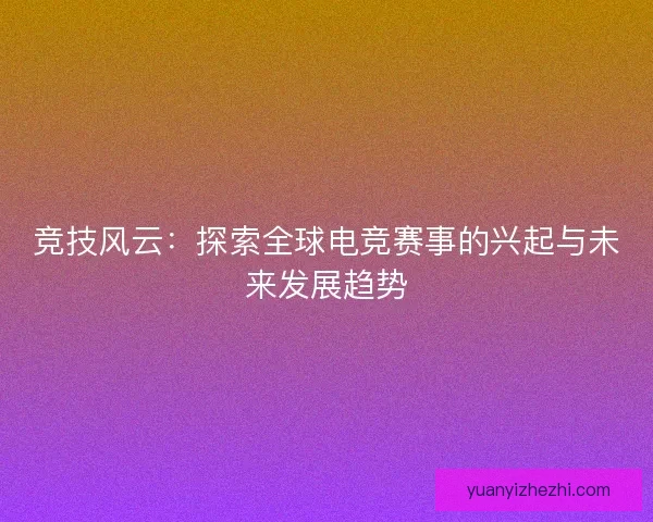 竞技风云：探索全球电竞赛事的兴起与未来发展趋势