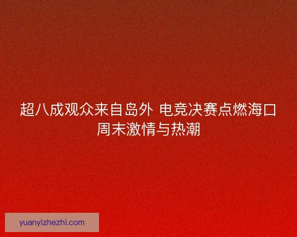 超八成观众来自岛外 电竞决赛点燃海口周末激情与热潮