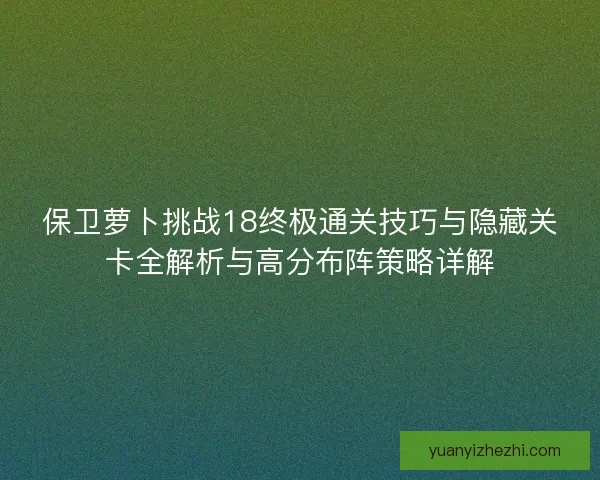 保卫萝卜挑战18终极通关技巧与隐藏关卡全解析与高分布阵策略详解