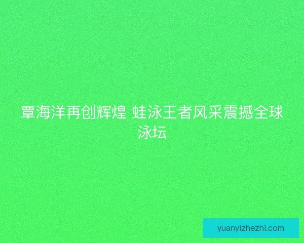 覃海洋再创辉煌 蛙泳王者风采震撼全球泳坛
