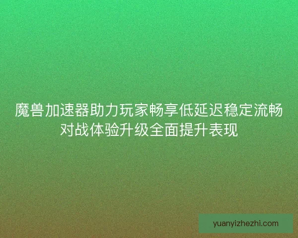 魔兽加速器助力玩家畅享低延迟稳定流畅对战体验升级全面提升表现