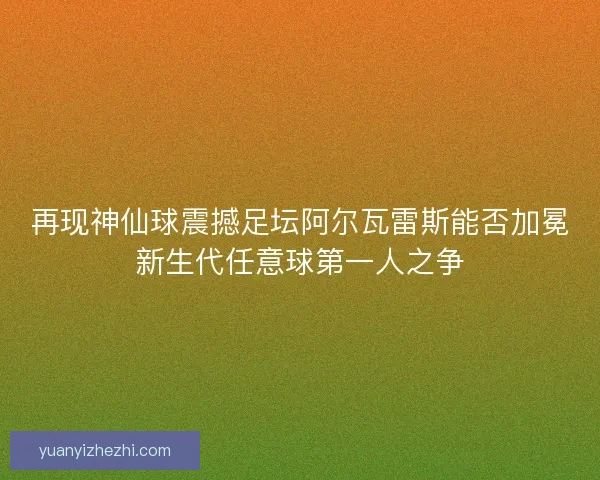 再现神仙球震撼足坛阿尔瓦雷斯能否加冕新生代任意球第一人之争