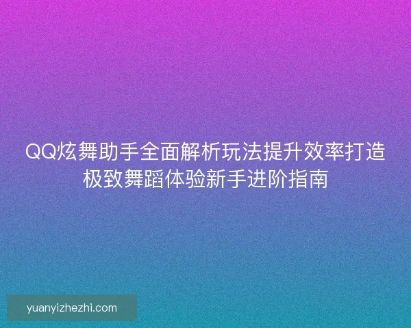 QQ炫舞助手全面解析玩法提升效率打造极致舞蹈体验新手进阶指南
